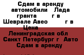 Сдам в аренду автомобили : Лада гранта, 2017 г.в., Шеврале Авео , 2012 г.в. › Цена ­ 1 000 - Ленинградская обл., Санкт-Петербург г. Авто » Сдам в аренду   